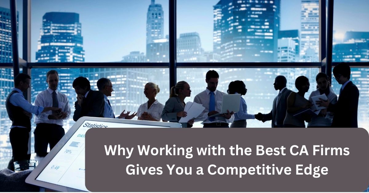 Why Working with the Best CA Firms Gives You a Competitive Edge