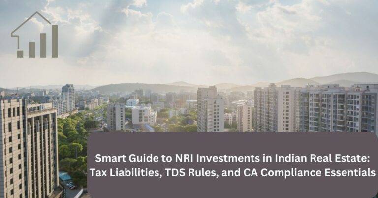 Smart Guide to NRI Investments in Indian Real Estate: Tax Liabilities, TDS Rules, and CA Compliance Essentials